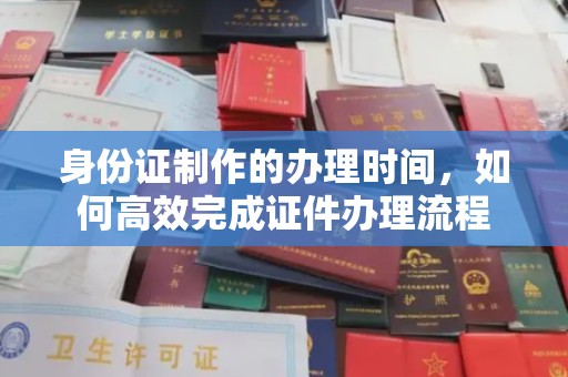 大甲身份证制作的办理时间，如何高效完成证件办理流程